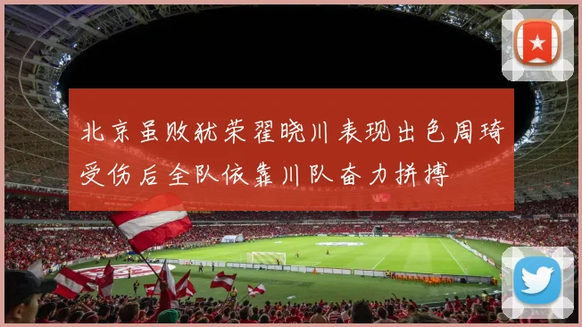 北京虽败犹荣翟晓川表现出色周琦受伤后全队依靠川队奋力拼搏
