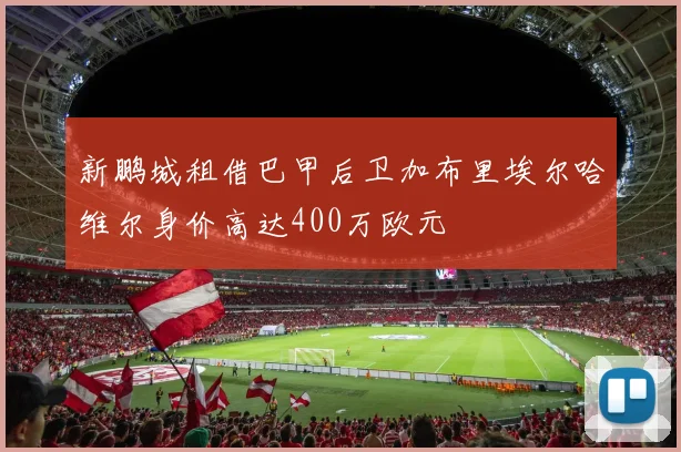 新鹏城租借巴甲后卫加布里埃尔哈维尔身价高达400万欧元