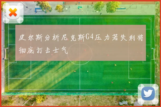 皮尔斯分析尼克斯G4压力若失利将彻底打击士气
