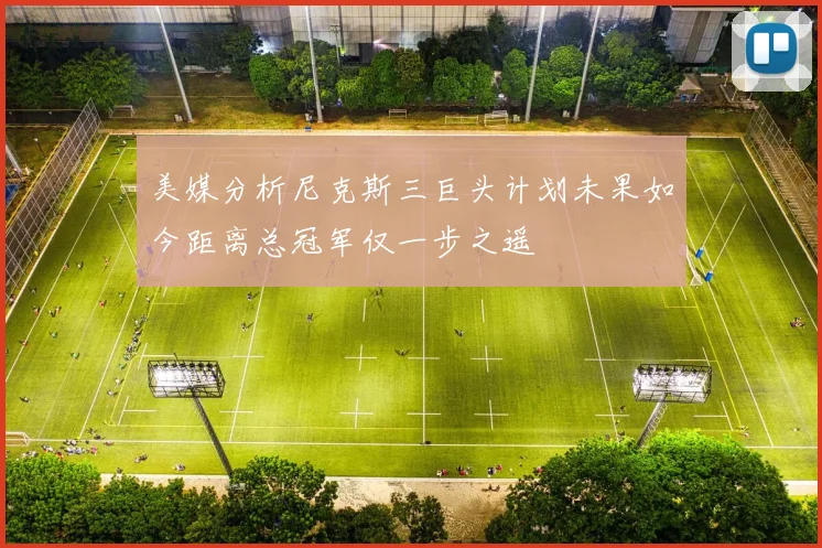美媒分析尼克斯三巨头计划未果如今距离总冠军仅一步之遥
