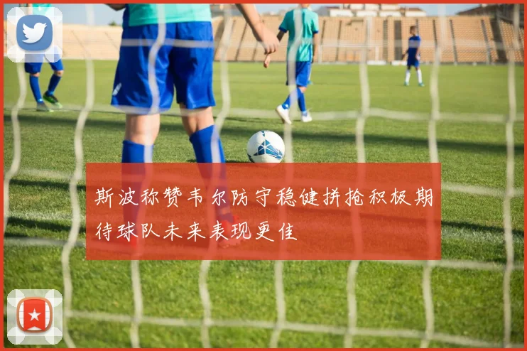 斯波称赞韦尔防守稳健拼抢积极期待球队未来表现更佳