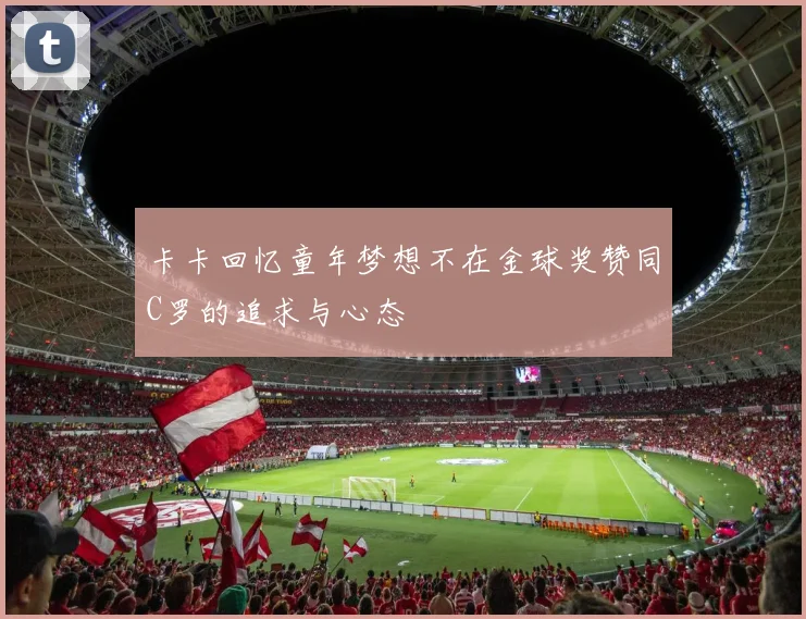 卡卡回忆童年梦想不在金球奖赞同C罗的追求与心态