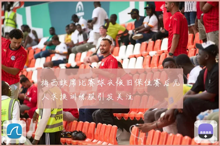梅西缺席比赛球衣依旧保住赛后无人求换训练服引发关注