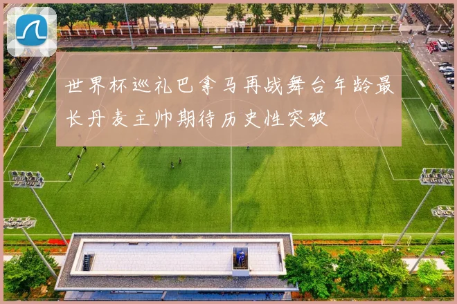 世界杯巡礼巴拿马再战舞台年龄最长丹麦主帅期待历史性突破