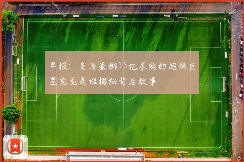 早报：皇马豪掷15亿求购的超级巨星究竟是谁揭秘背后故事
