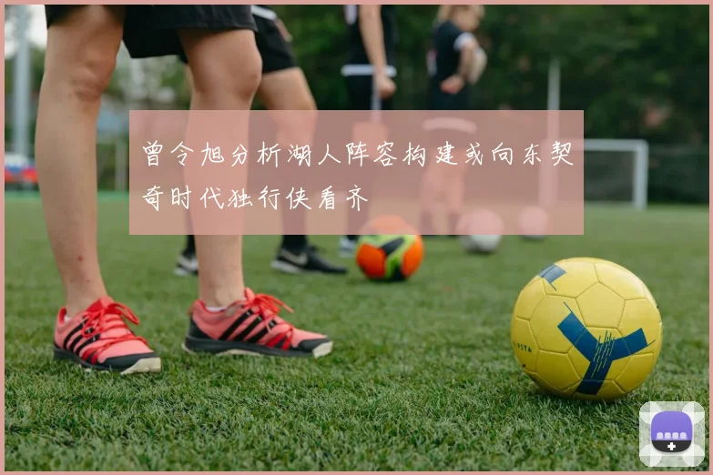 曾令旭分析湖人阵容构建或向东契奇时代独行侠看齐