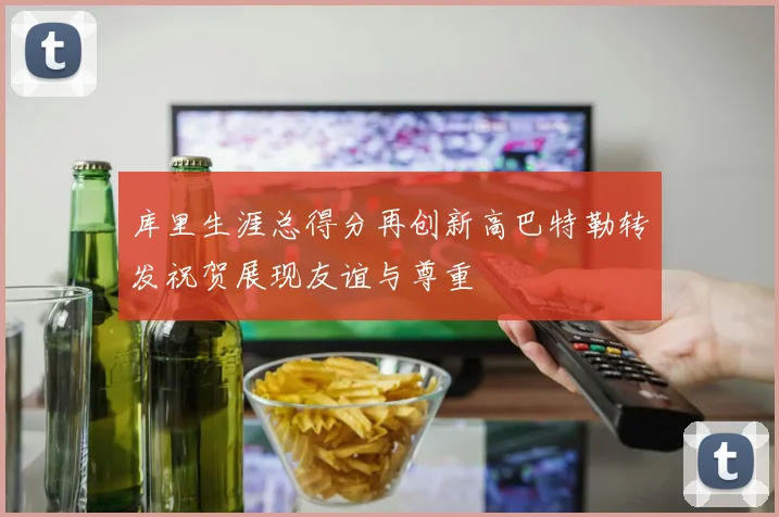 库里生涯总得分再创新高巴特勒转发祝贺展现友谊与尊重