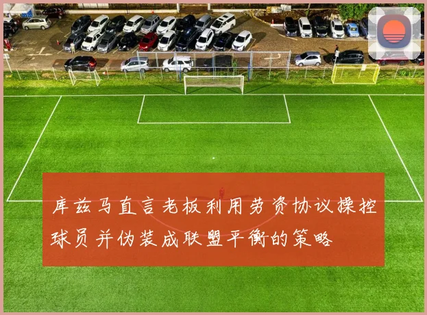 库兹马直言老板利用劳资协议操控球员并伪装成联盟平衡的策略