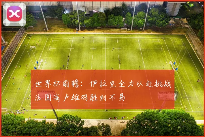 世界杯前瞻：伊拉克全力以赴挑战法国高卢雄鸡胜利不易