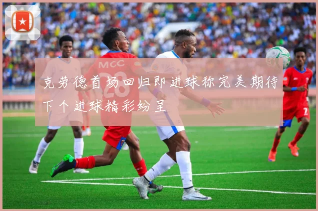 克劳德首场回归即进球称完美期待下个进球精彩纷呈
