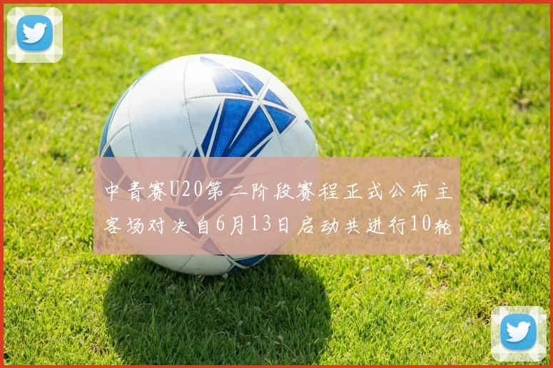 中青赛U20第二阶段赛程正式公布主客场对决自6月13日启动共进行10轮较量