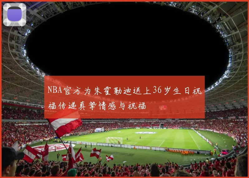 NBA官方为朱霍勒迪送上36岁生日祝福传递真挚情感与祝福