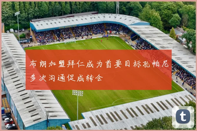 布朗加盟拜仁成为首要目标孔帕尼多次沟通促成转会