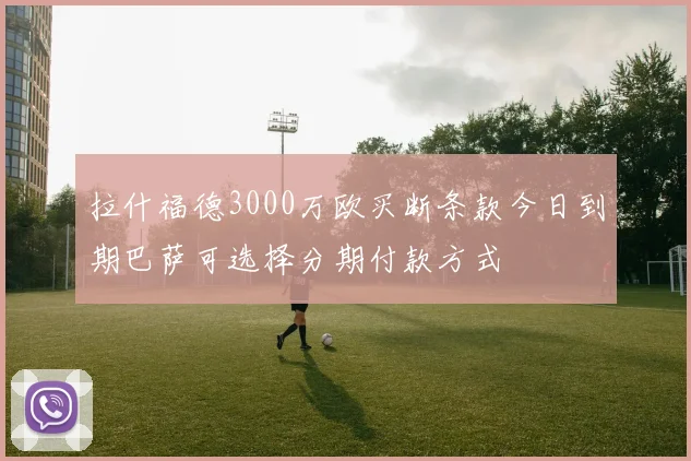 拉什福德3000万欧买断条款今日到期巴萨可选择分期付款方式